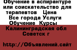 Обучение в аспирантуре или соискательство для терапевтов › Цена ­ 1 - Все города Услуги » Обучение. Курсы   . Калининградская обл.,Советск г.